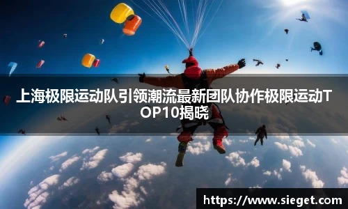 上海极限运动队引领潮流最新团队协作极限运动TOP10揭晓